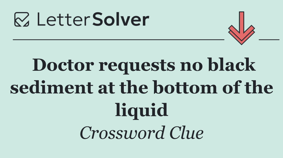 Doctor requests no black sediment at the bottom of the liquid