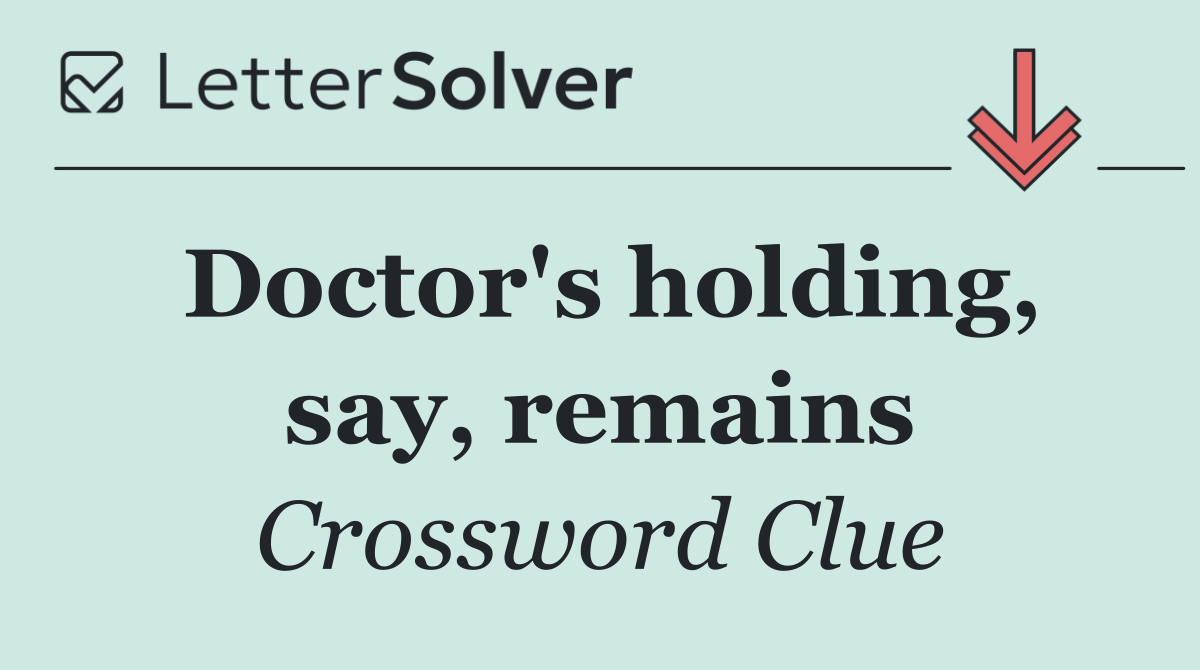 Doctor's holding, say, remains
