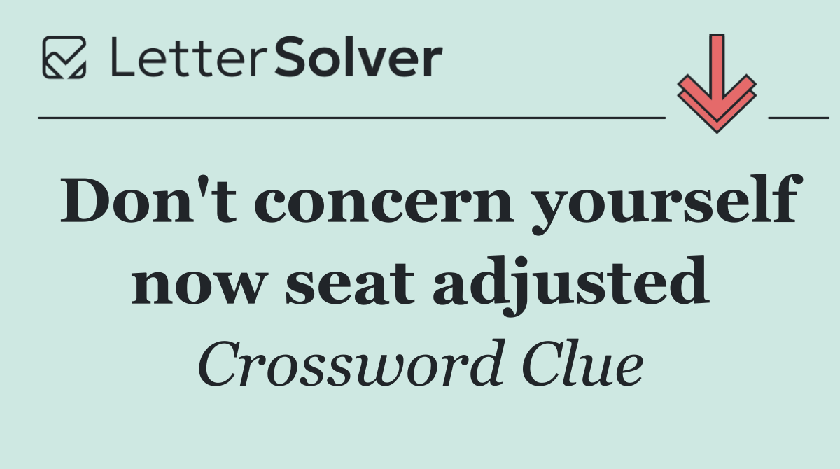 Don't concern yourself now seat adjusted
