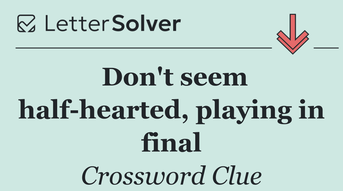 Don't seem half hearted, playing in final