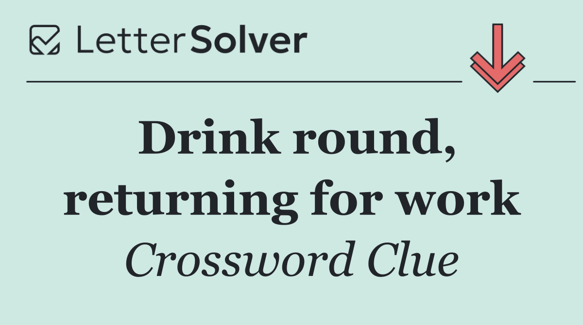 Drink round, returning for work