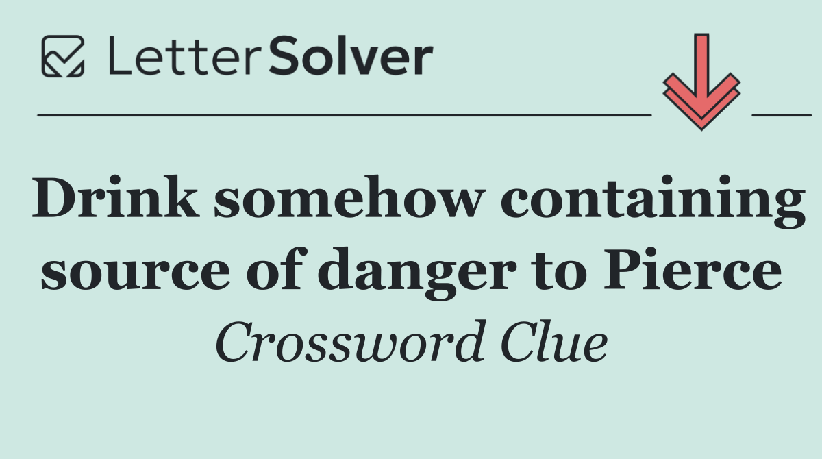 Drink somehow containing source of danger to Pierce