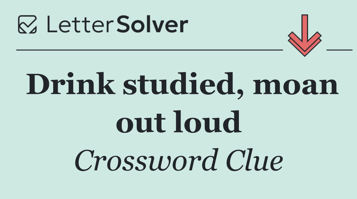 Drink studied, moan out loud