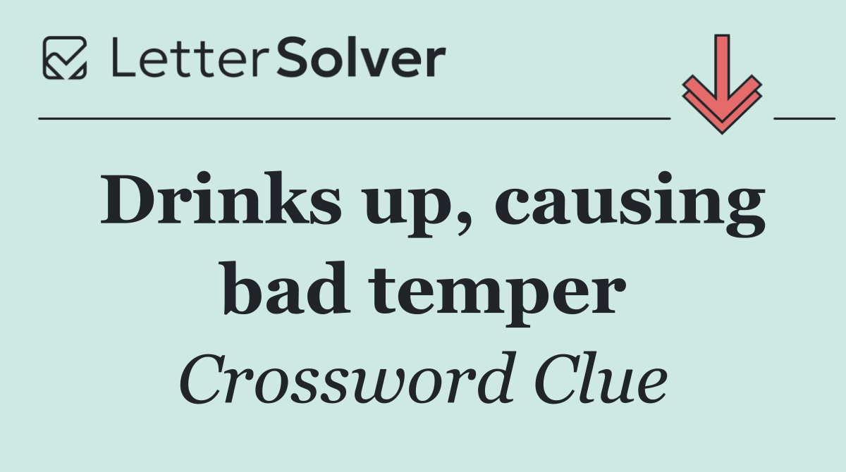 Drinks up, causing bad temper