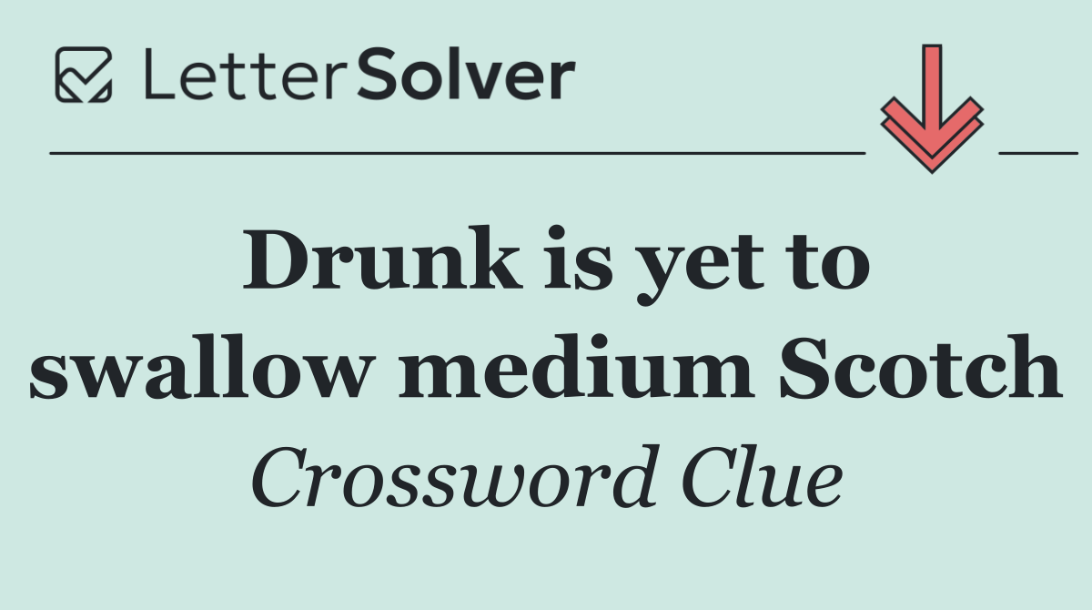 Drunk is yet to swallow medium Scotch