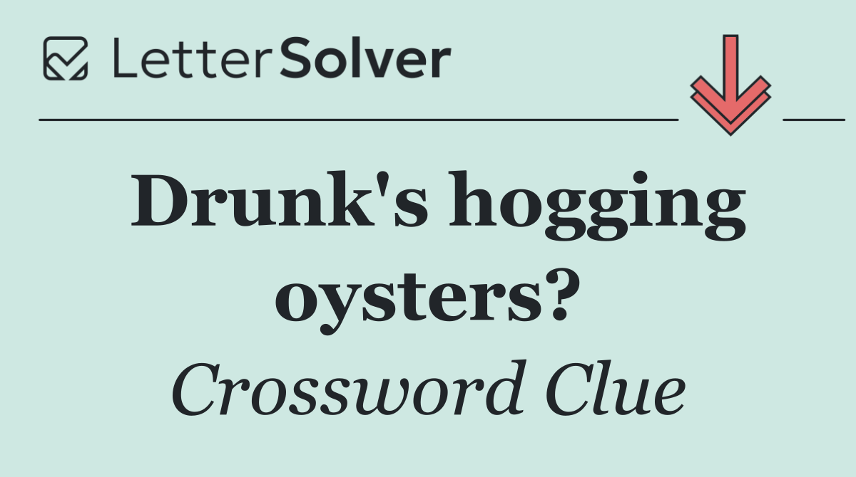 Drunk's hogging oysters?