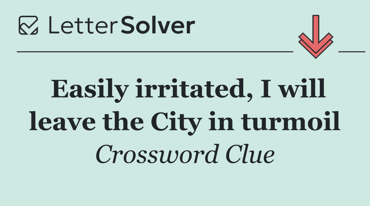 Easily irritated, I will leave the City in turmoil
