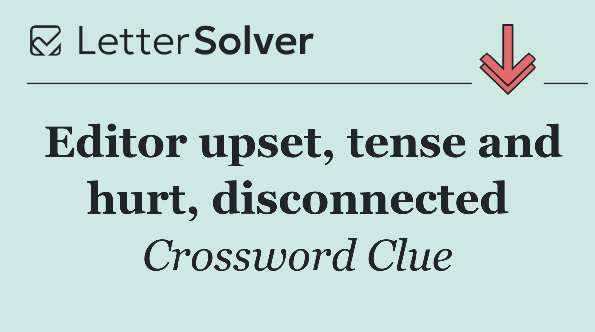 Editor upset, tense and hurt, disconnected