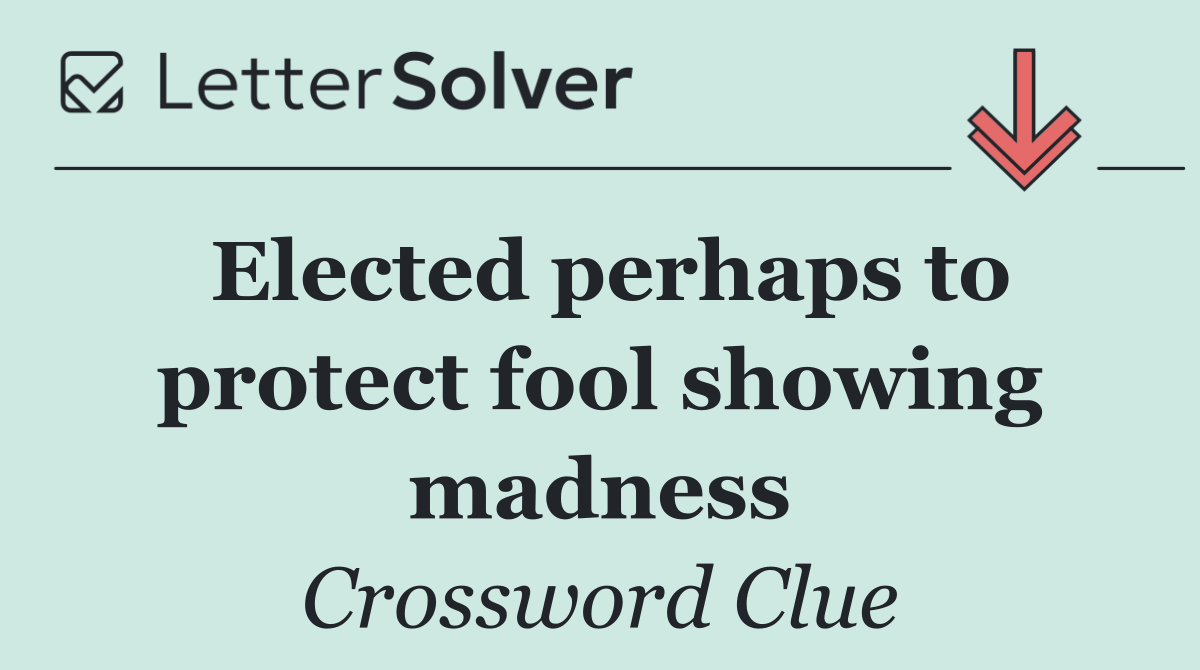 Elected perhaps to protect fool showing madness
