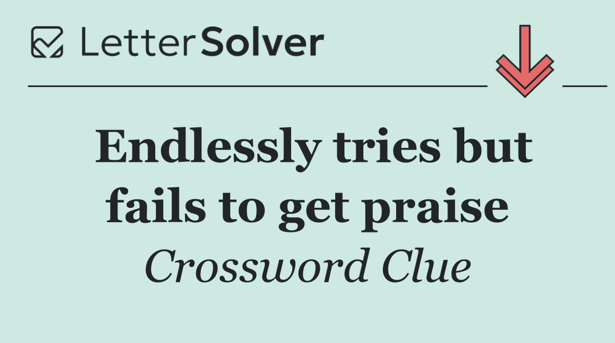 Endlessly tries but fails to get praise