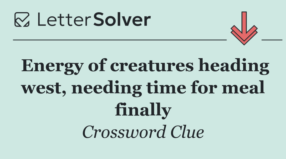 Energy of creatures heading west, needing time for meal finally