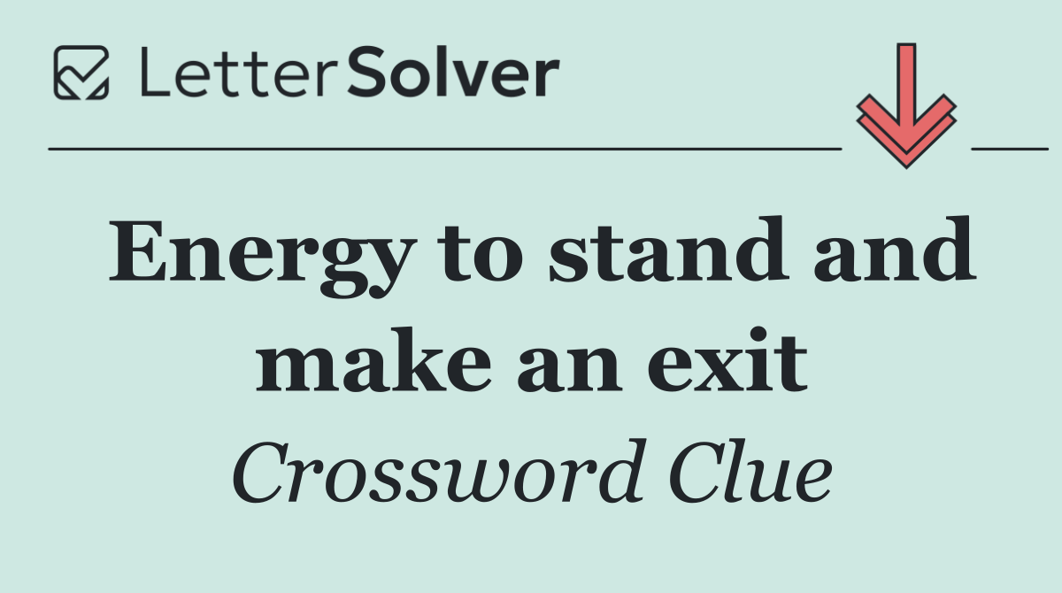 Energy to stand and make an exit