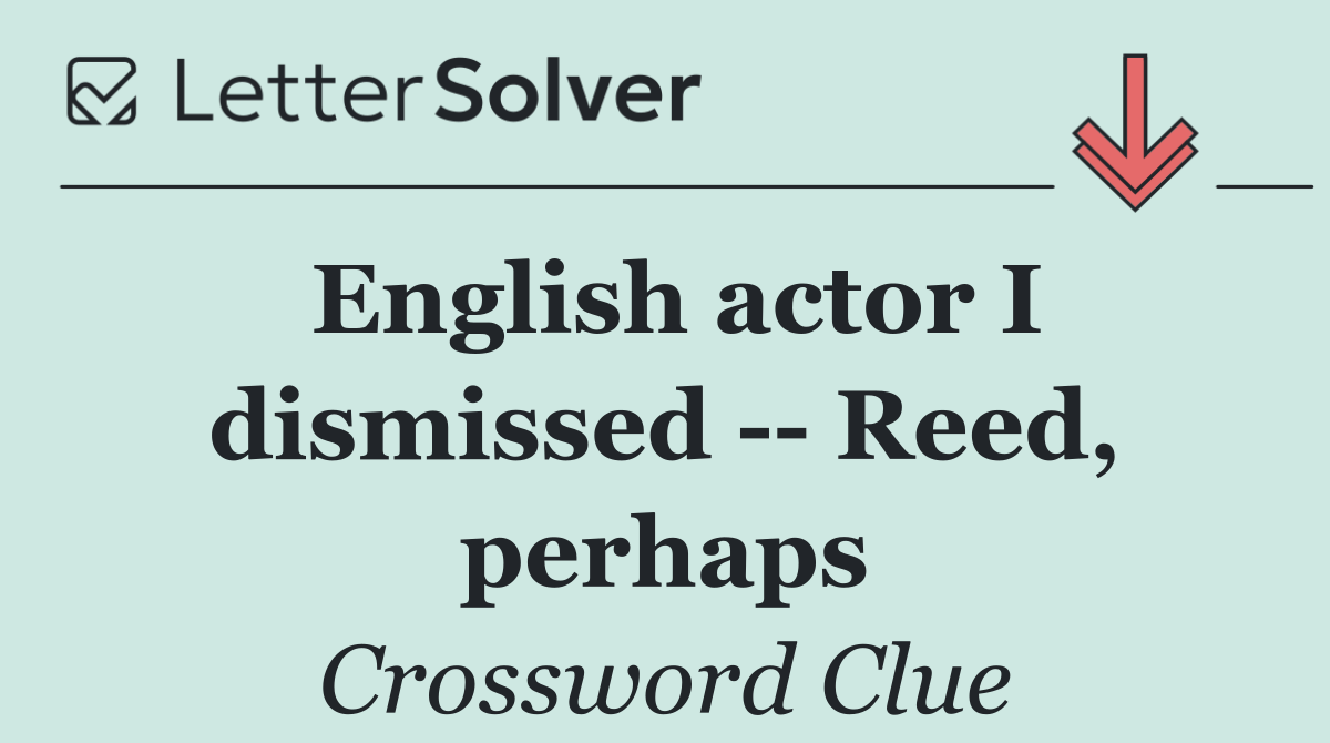 English actor I dismissed    Reed, perhaps
