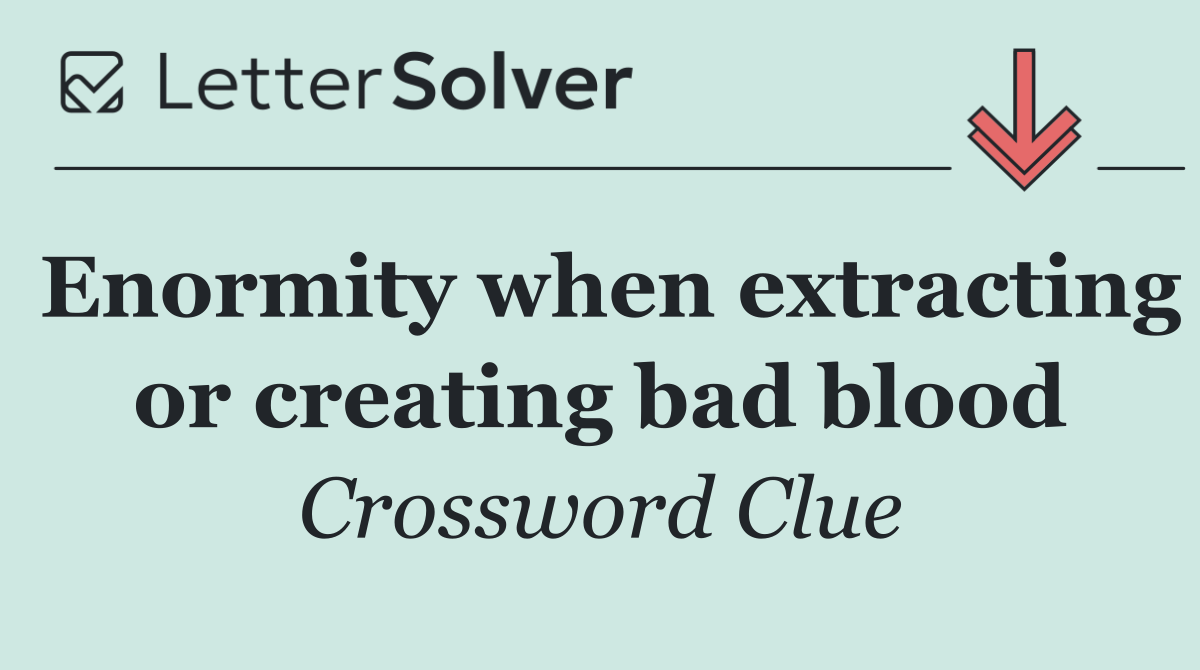 Enormity when extracting or creating bad blood