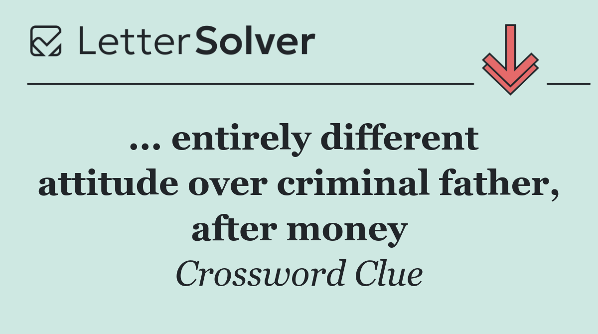 ... entirely different attitude over criminal father, after money