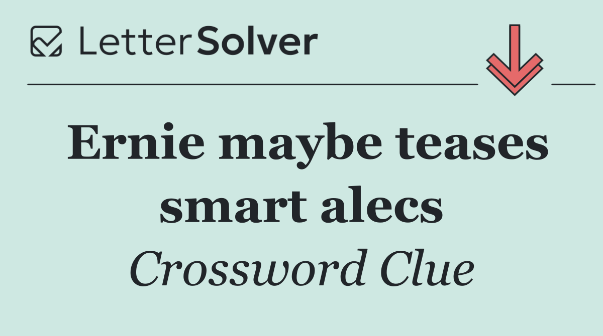 Ernie maybe teases smart alecs