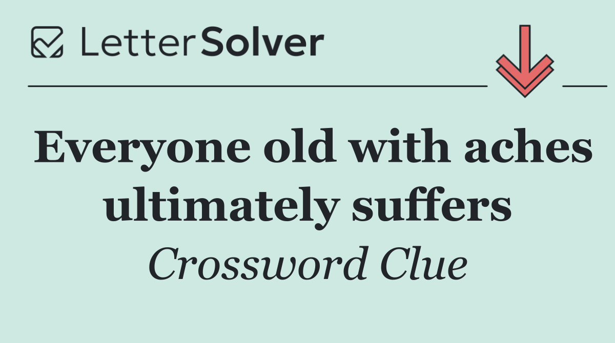Everyone old with aches ultimately suffers
