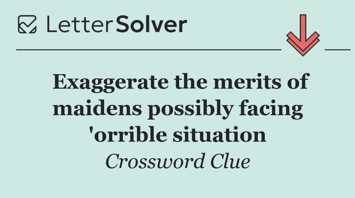 Exaggerate the merits of maidens possibly facing 'orrible situation