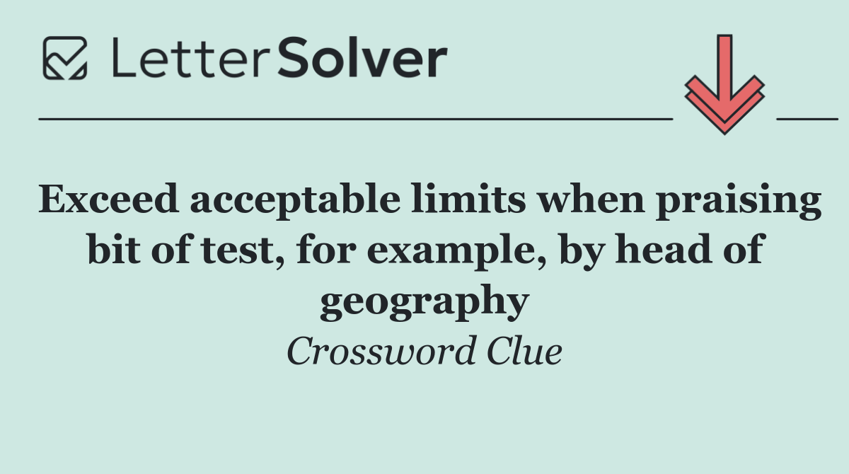 Exceed acceptable limits when praising bit of test, for example, by head of geography