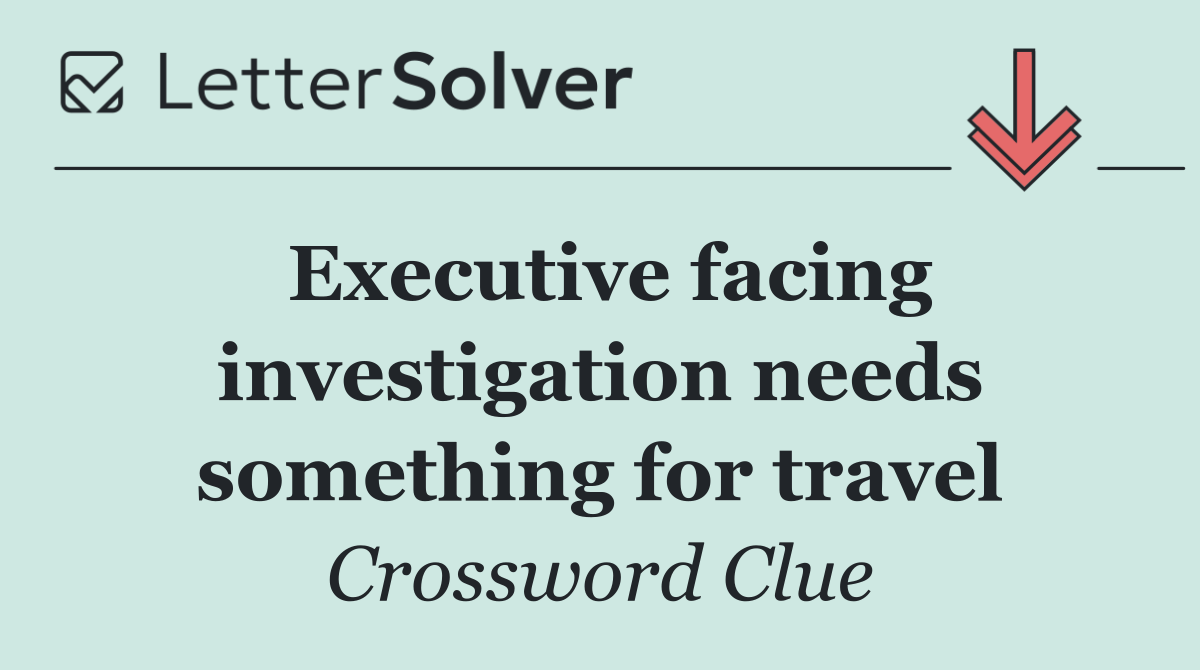 Executive facing investigation needs something for travel