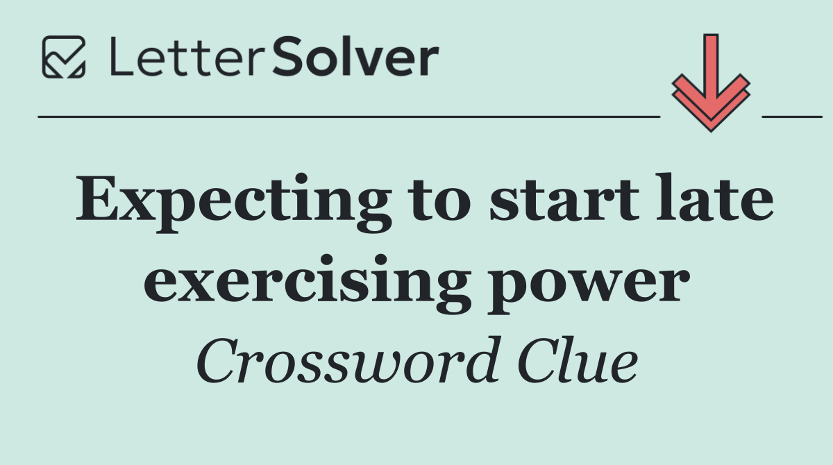 Expecting to start late exercising power