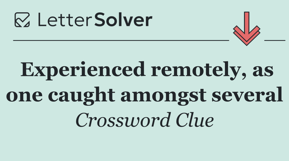 Experienced remotely, as one caught amongst several