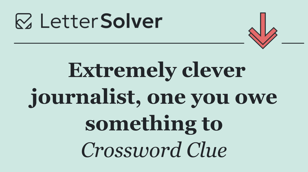 Extremely clever journalist, one you owe something to