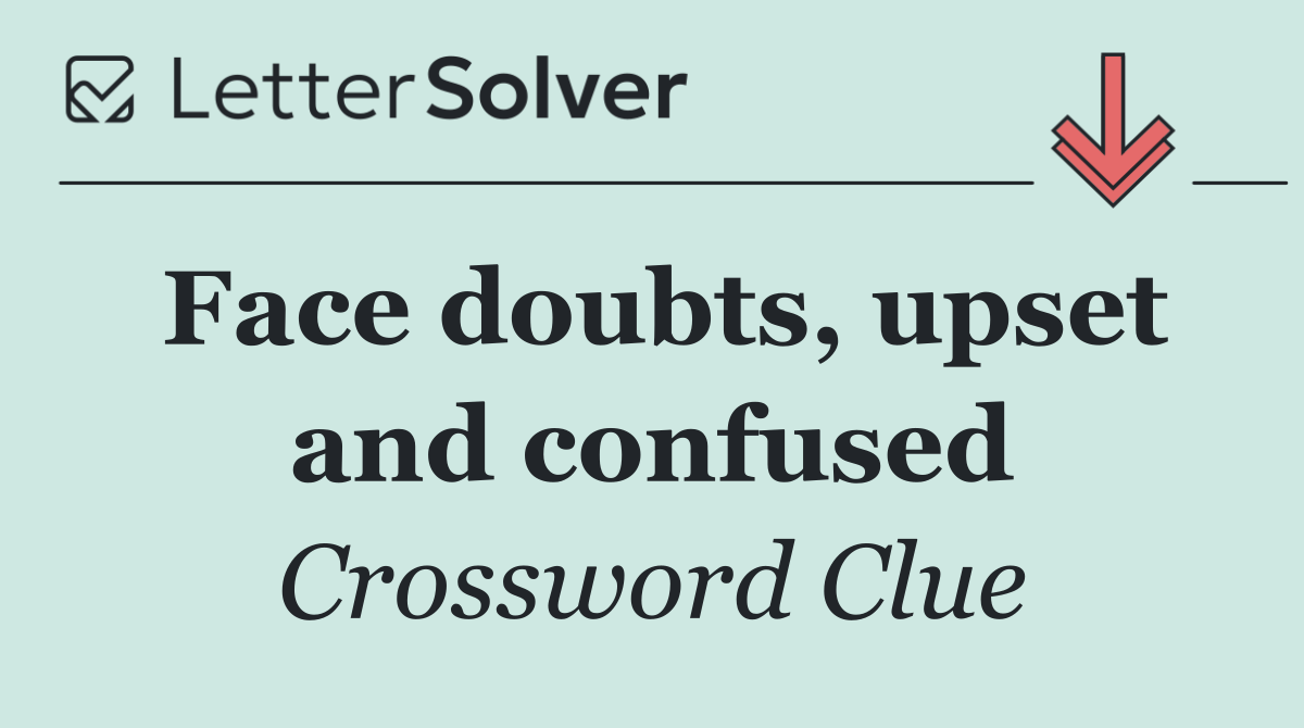 Face doubts, upset and confused
