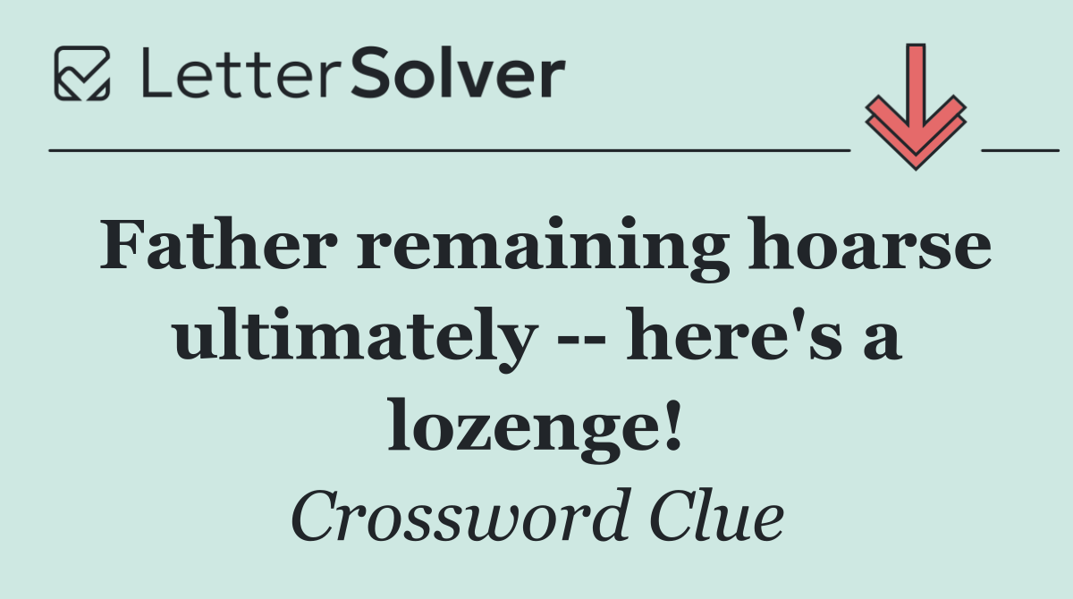 Father remaining hoarse ultimately    here's a lozenge!