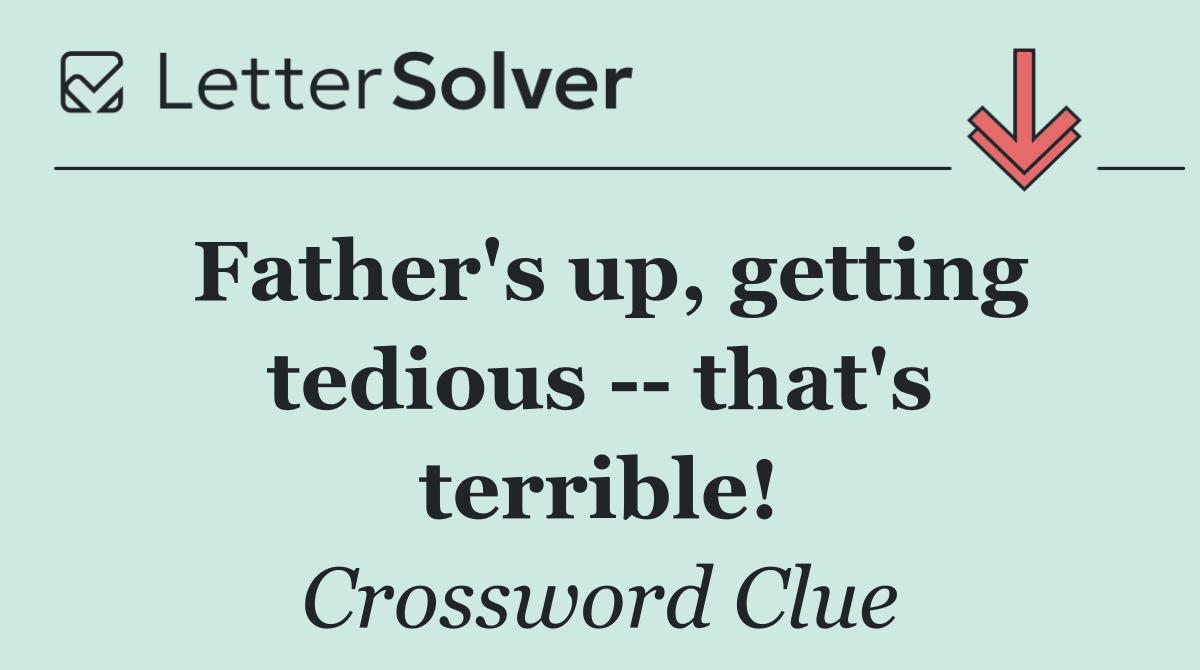 Father's up, getting tedious    that's terrible!