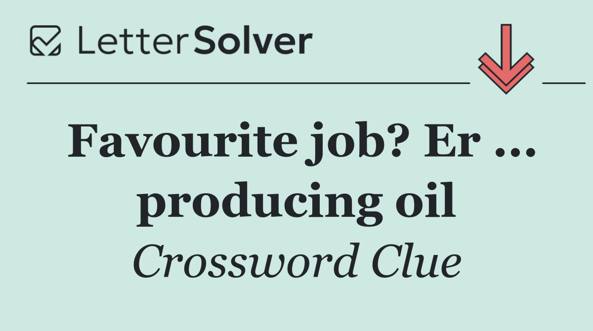 Favourite job? Er ... producing oil