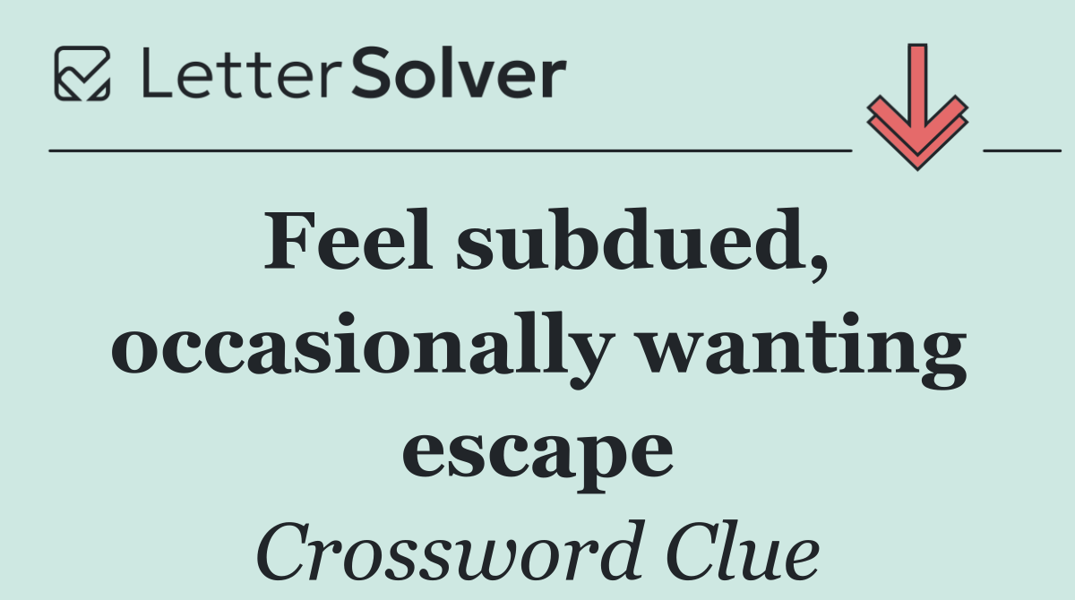 Feel subdued, occasionally wanting escape