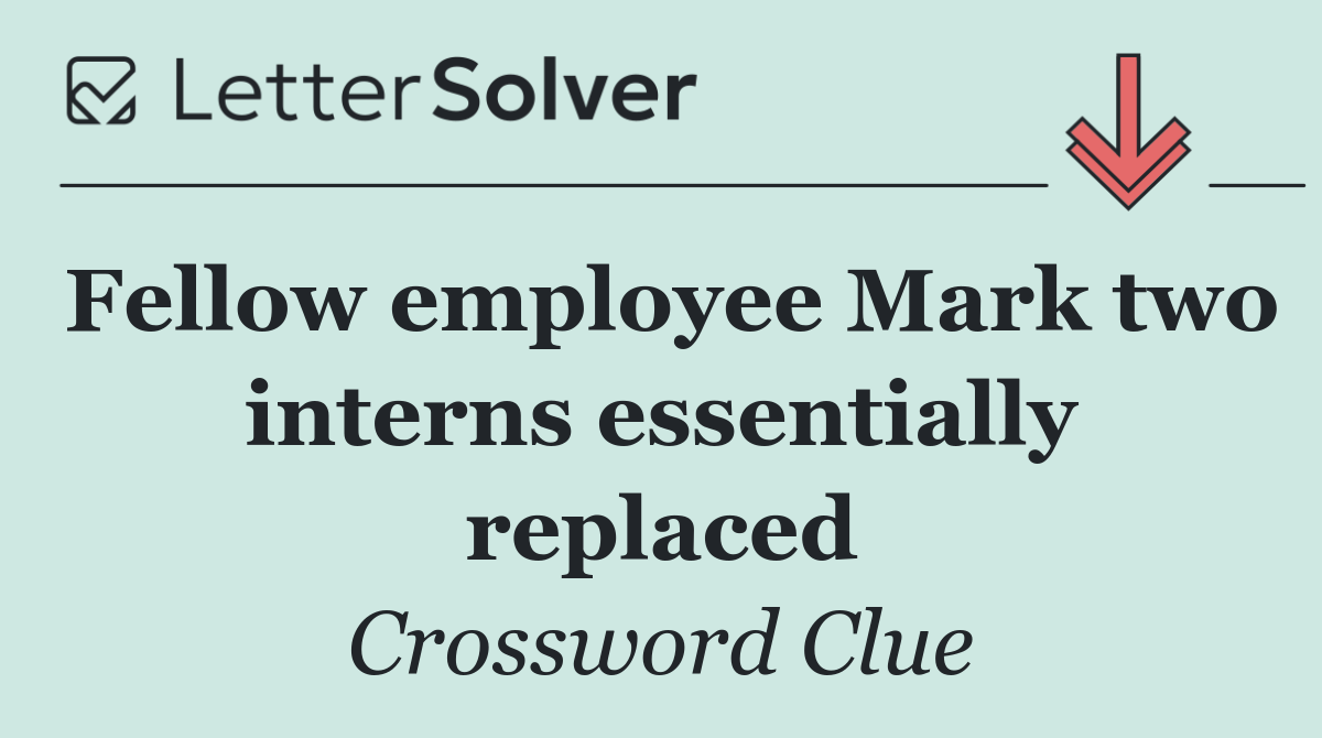 Fellow employee Mark two interns essentially replaced