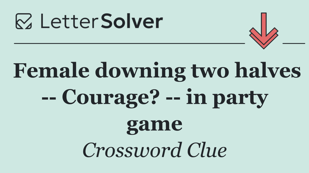 Female downing two halves    Courage?    in party game