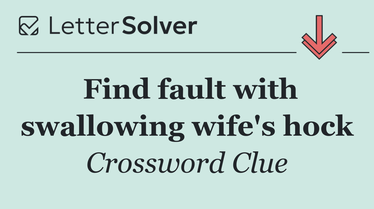 Find fault with swallowing wife's hock