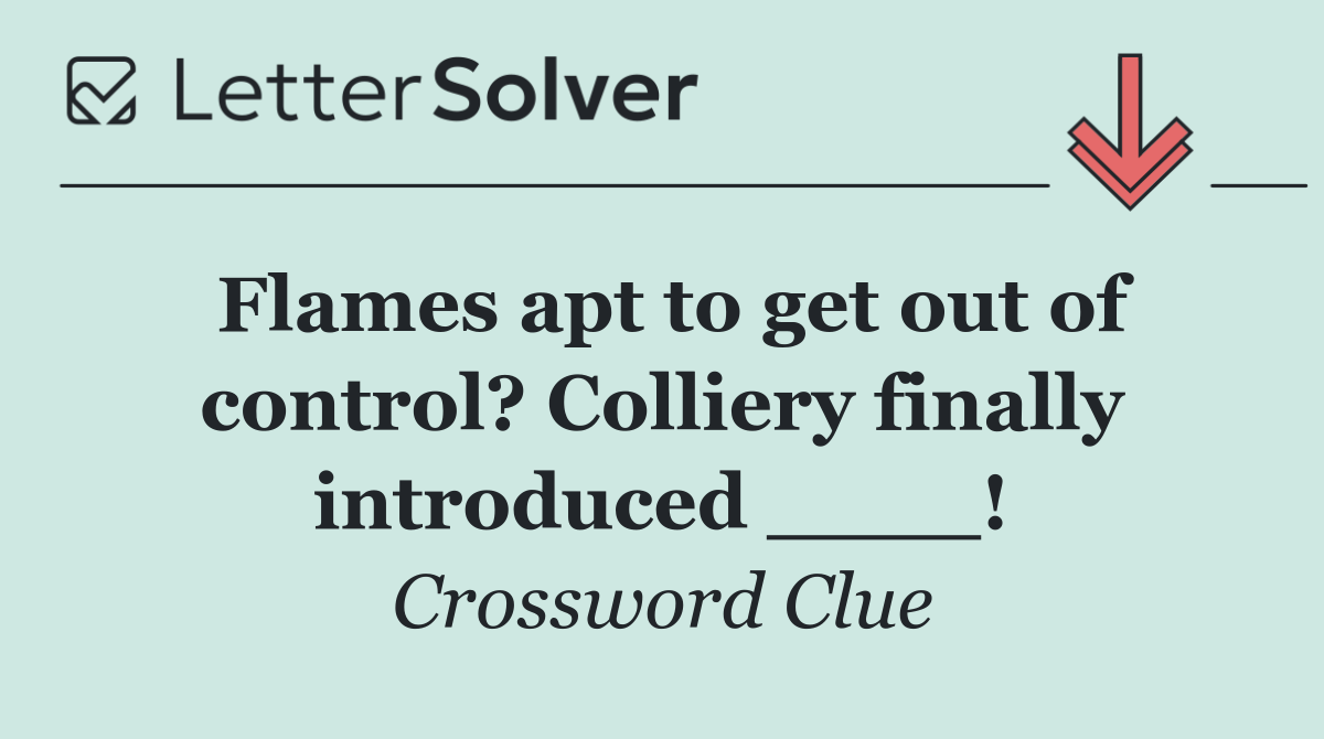 Flames apt to get out of control? Colliery finally introduced ____!