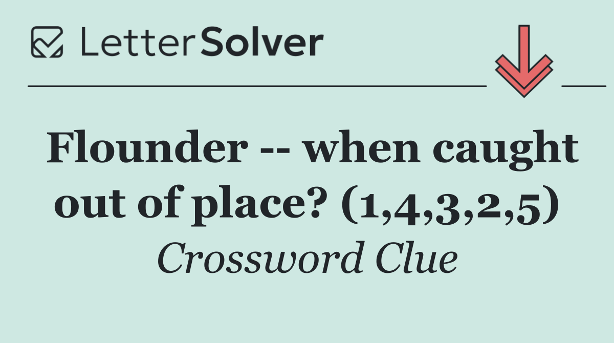 Flounder    when caught out of place? (1,4,3,2,5)