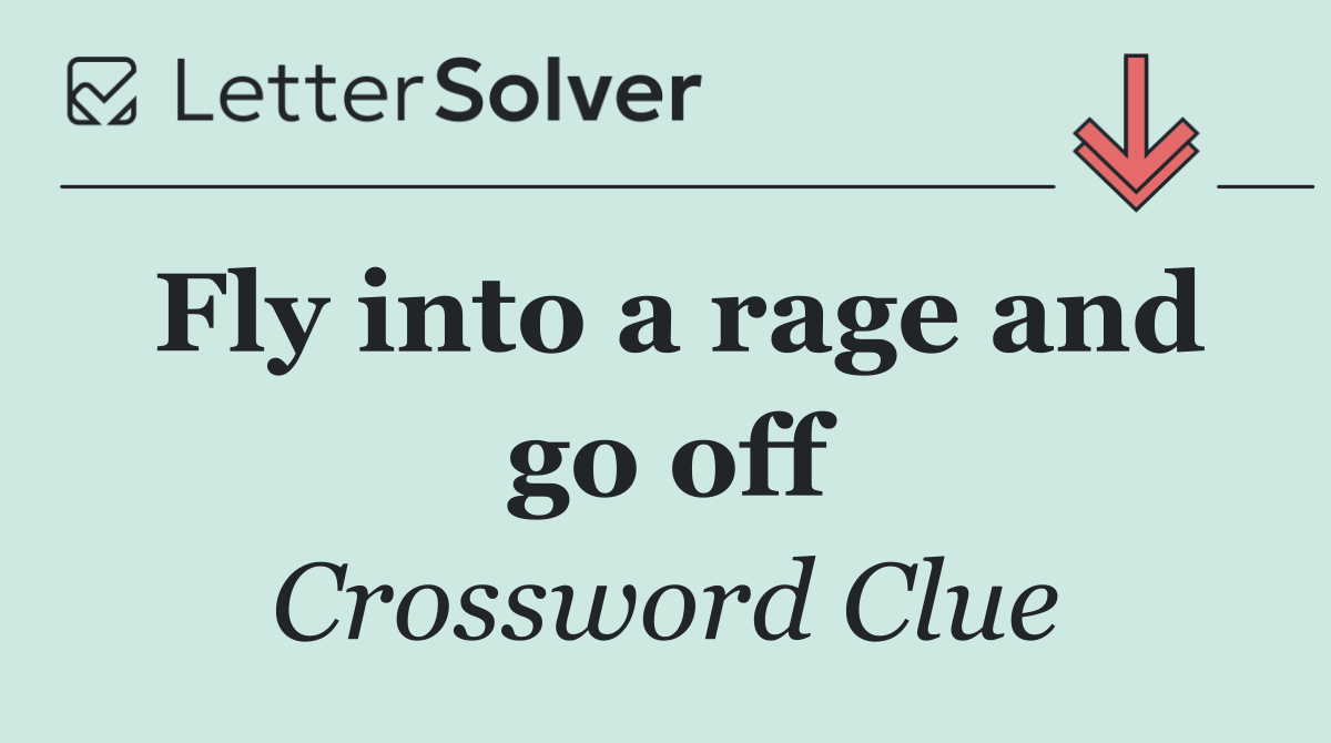 Fly into a rage and go off