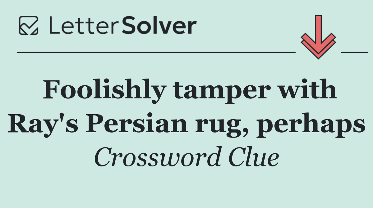 Foolishly tamper with Ray's Persian rug, perhaps