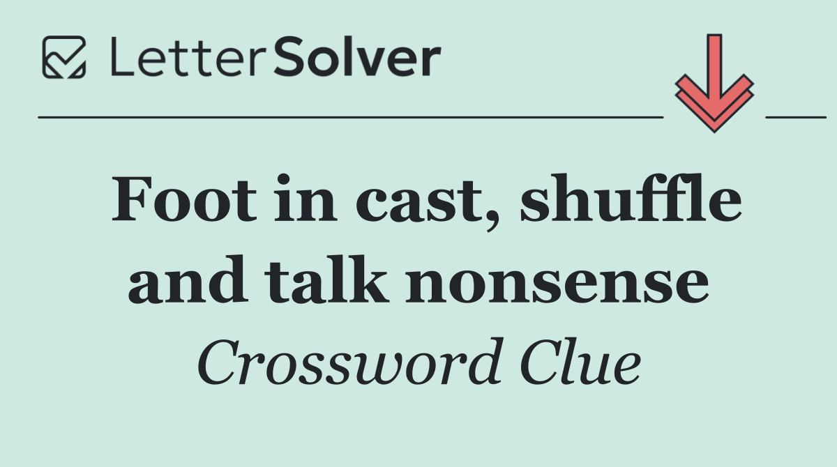 Foot in cast, shuffle and talk nonsense