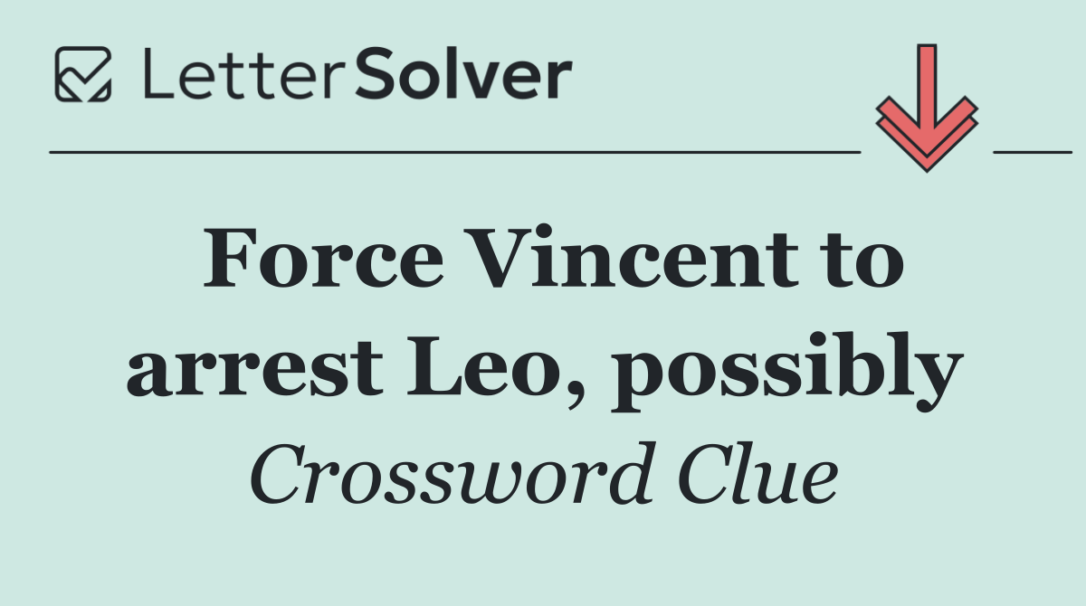 Force Vincent to arrest Leo, possibly