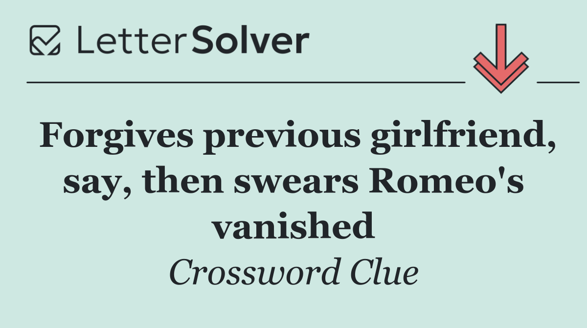 Forgives previous girlfriend, say, then swears Romeo's vanished