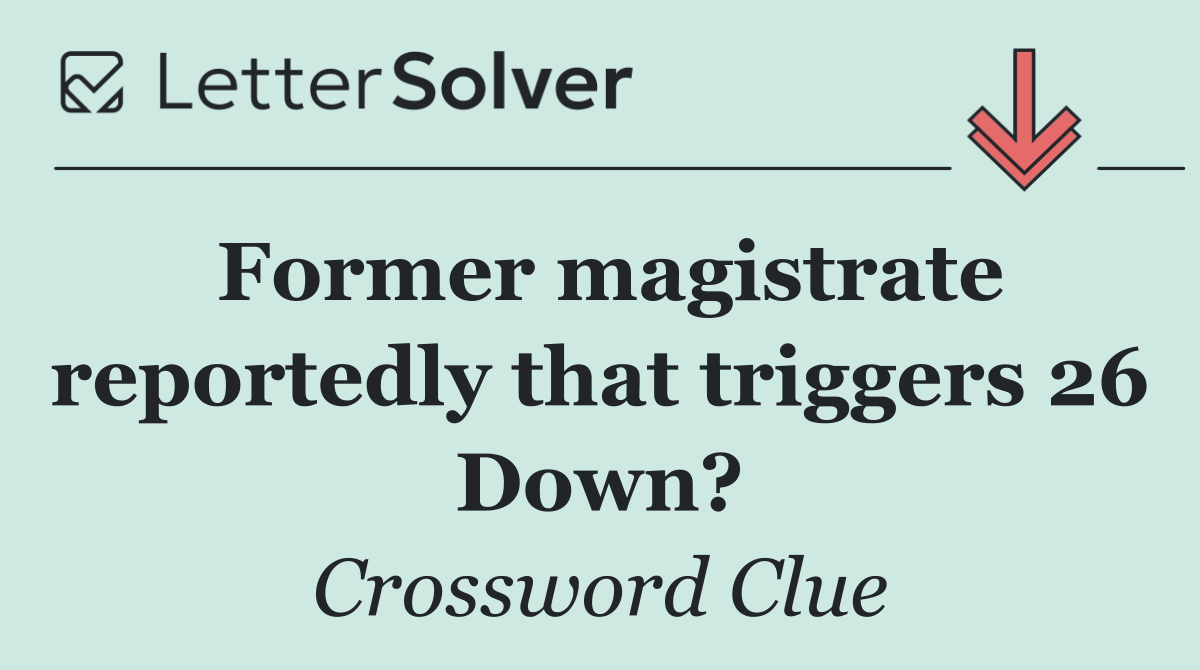 Former magistrate reportedly that triggers 26 Down?