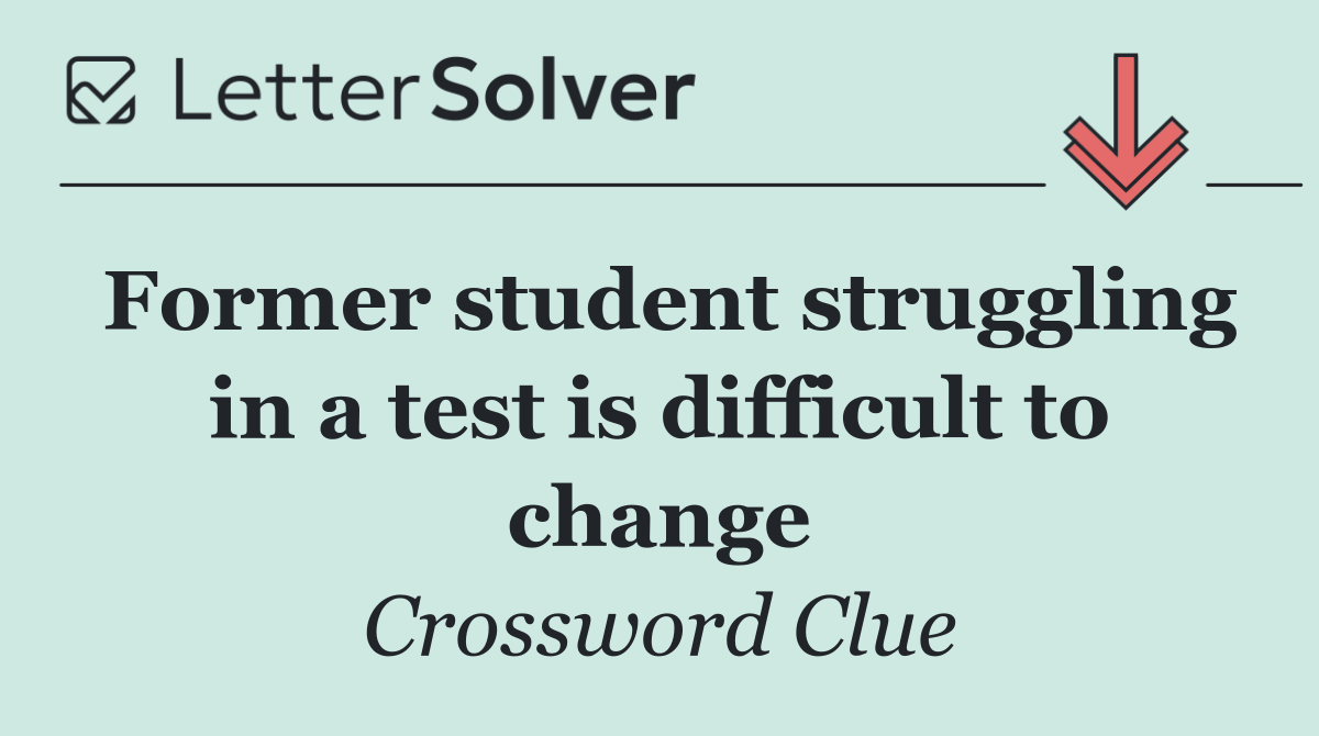 Former student struggling in a test is difficult to change
