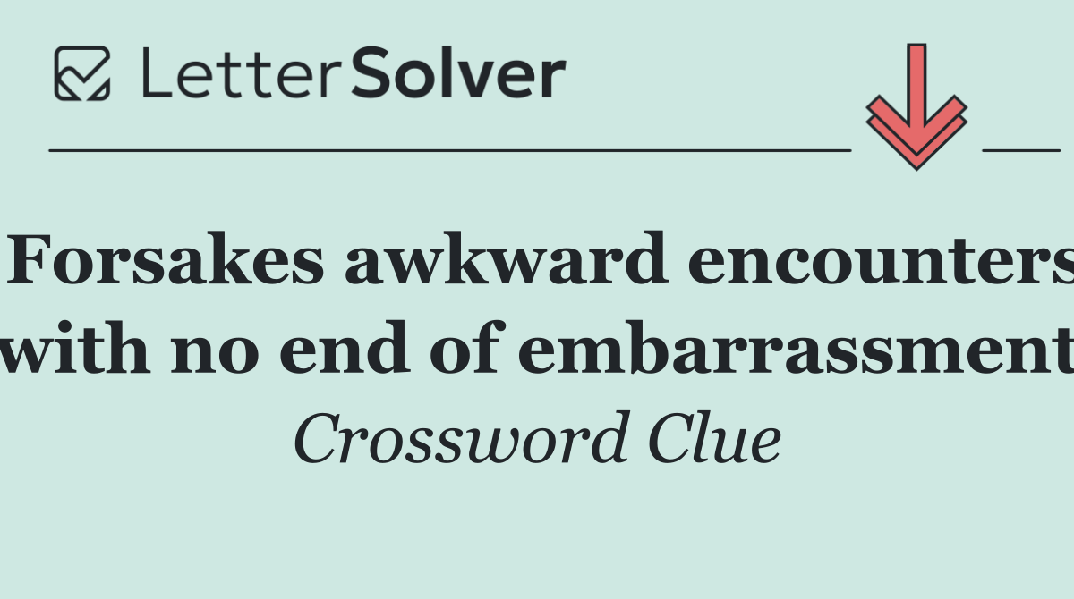 Forsakes awkward encounters with no end of embarrassment