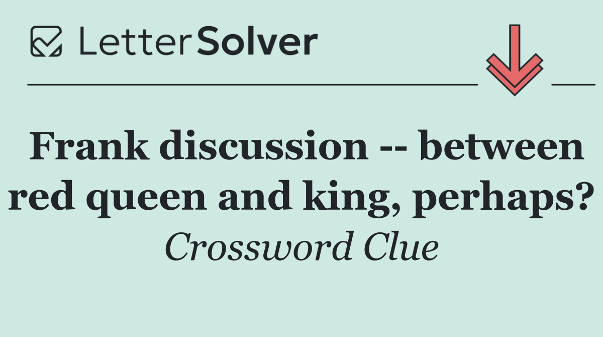Frank discussion    between red queen and king, perhaps?
