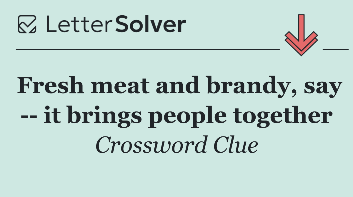 Fresh meat and brandy, say    it brings people together