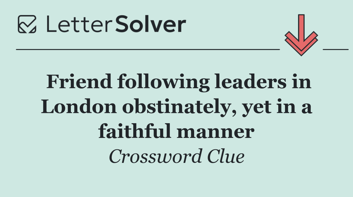 Friend following leaders in London obstinately, yet in a faithful manner