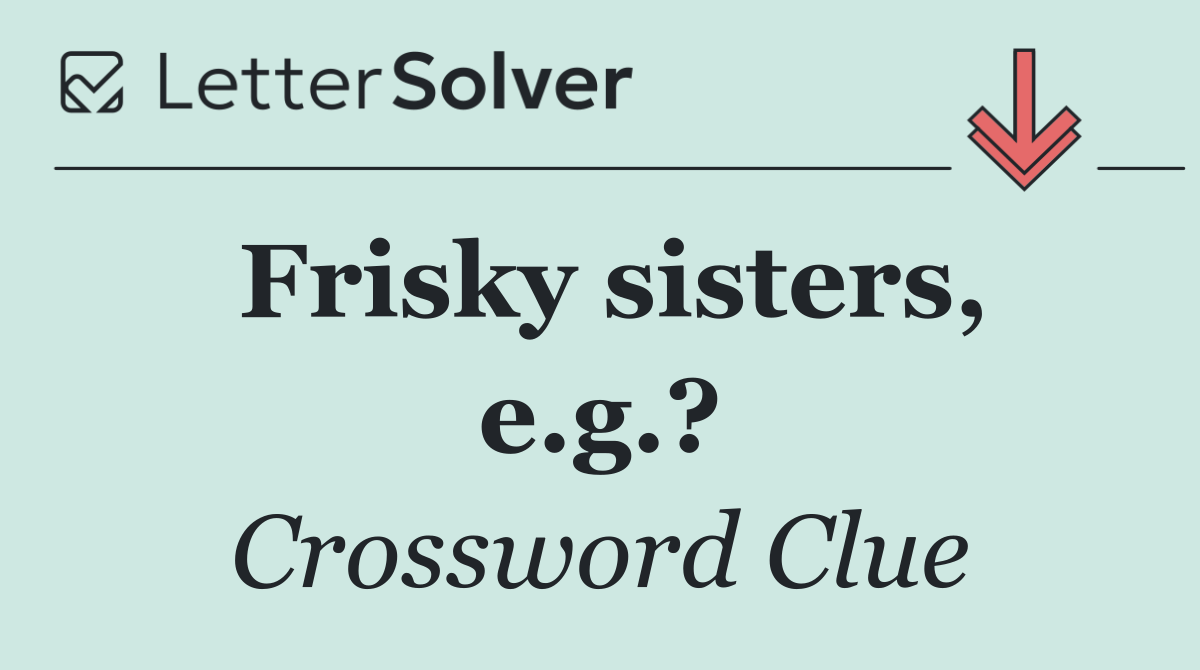 Frisky sisters, e.g.?