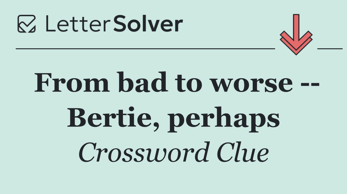 From bad to worse    Bertie, perhaps